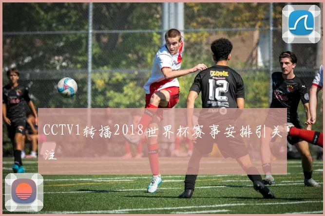CCTV1转播2018世界杯赛事安排引关注