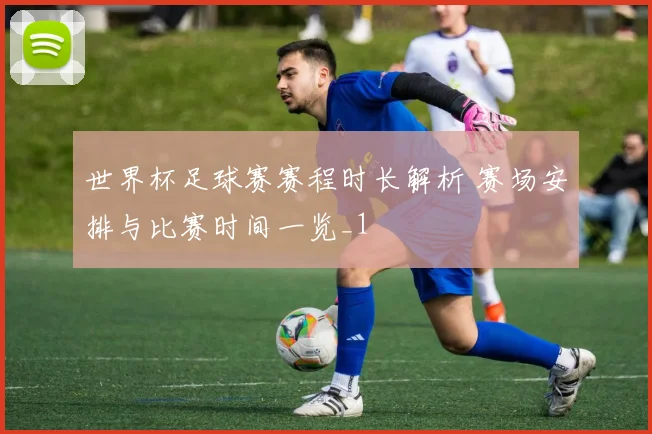 世界杯足球赛赛程时长解析 赛场安排与比赛时间一览_1