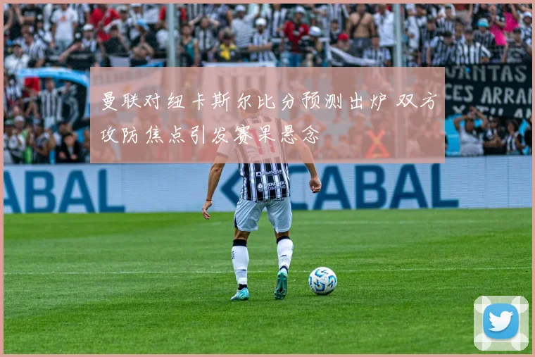 曼联对纽卡斯尔比分预测出炉 双方攻防焦点引发赛果悬念