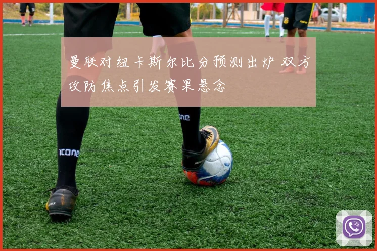 曼联对纽卡斯尔比分预测出炉 双方攻防焦点引发赛果悬念