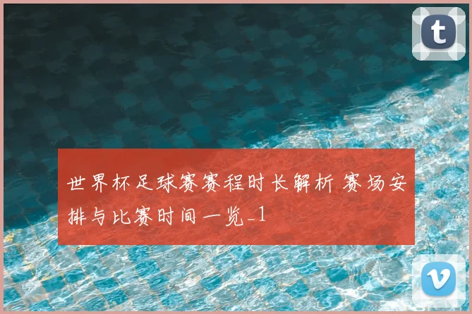 世界杯足球赛赛程时长解析 赛场安排与比赛时间一览_1