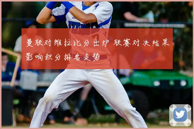 曼联对维拉比分出炉 联赛对决结果影响积分排名走势