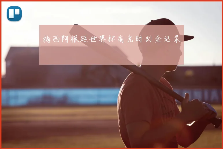 梅西阿根廷世界杯高光时刻全记录