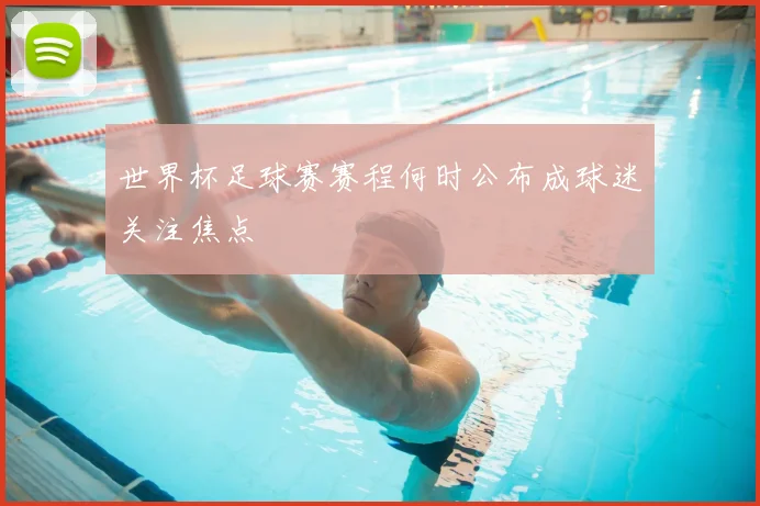 世界杯足球赛赛程何时公布成球迷关注焦点
