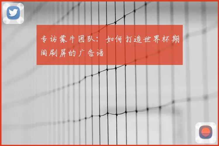 专访蒙牛团队:如何打造世界杯期间刷屏的广告语