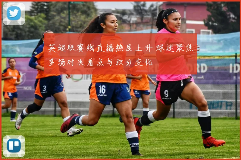 英超联赛线直播热度上升 球迷聚焦多场对决看点与积分变化