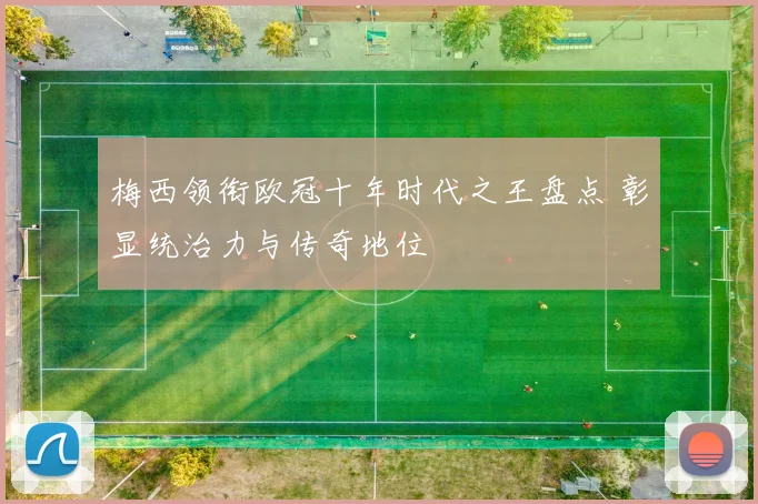 梅西领衔欧冠十年时代之王盘点 彰显统治力与传奇地位