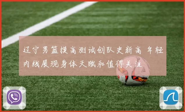 辽宁男篮摸高测试创队史新高 年轻内线展现身体天赋和值得关注