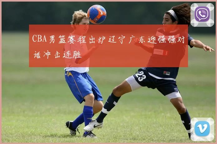 CBA男篮赛程出炉辽宁广东迎强强对话冲击连胜