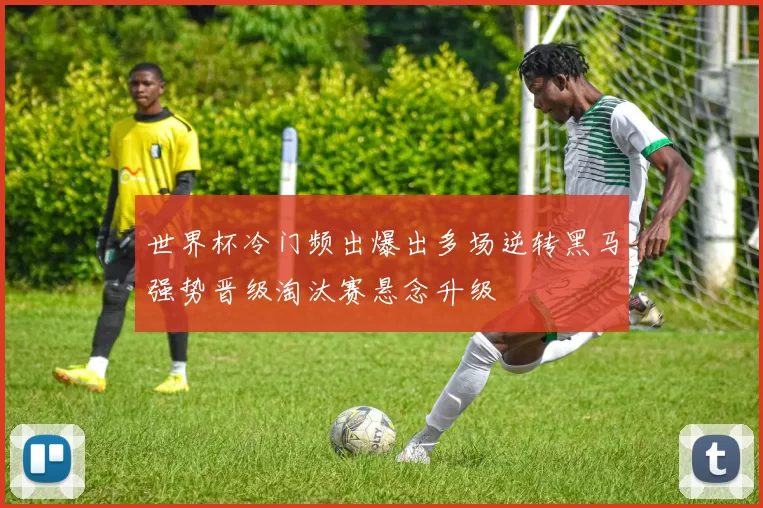 世界杯冷门频出爆出多场逆转黑马强势晋级淘汰赛悬念升级