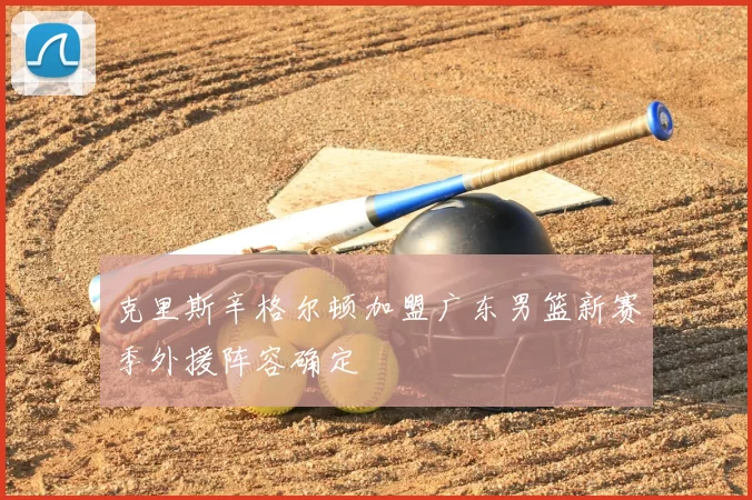 克里斯辛格尔顿加盟广东男篮新赛季外援阵容确定