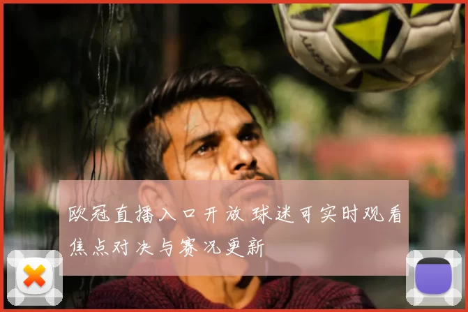 欧冠直播入口开放 球迷可实时观看焦点对决与赛况更新