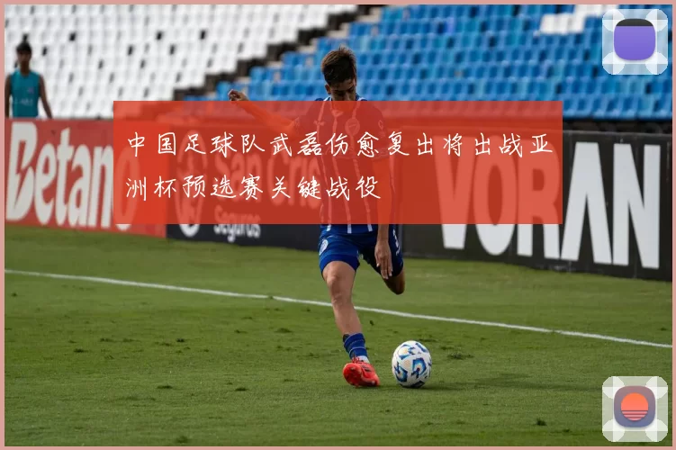 中国足球队武磊伤愈复出将出战亚洲杯预选赛关键战役