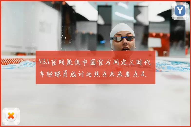 NBA官网聚焦中国官方网定义时代 年轻球员成讨论焦点未来看点足
