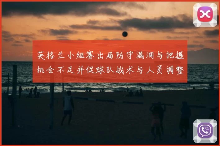 英格兰小组赛出局防守漏洞与把握机会不足并促球队战术与人员调整