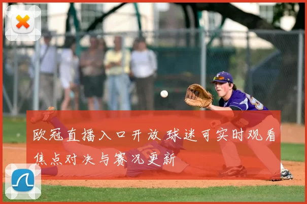 欧冠直播入口开放 球迷可实时观看焦点对决与赛况更新