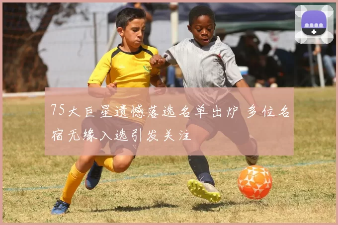 75大巨星遗憾落选名单出炉 多位名宿无缘入选引发关注