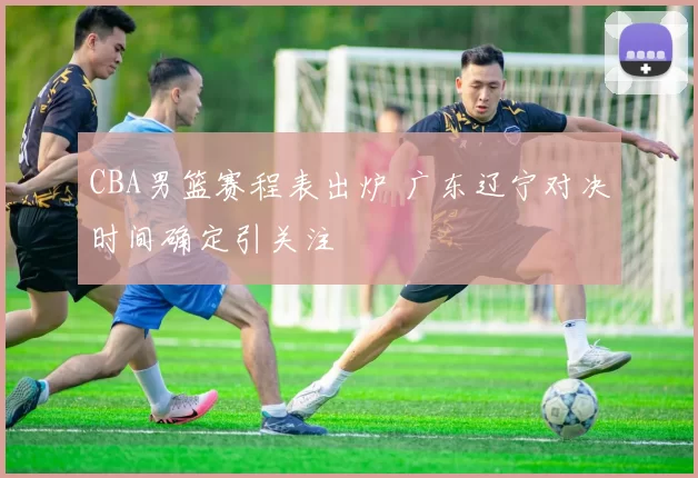 CBA男篮赛程表出炉 广东辽宁对决时间确定引关注