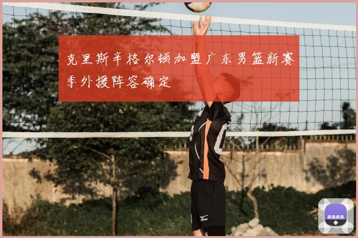 克里斯辛格尔顿加盟广东男篮新赛季外援阵容确定