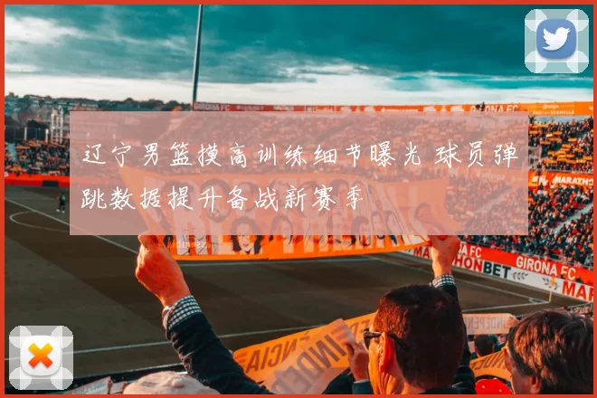 辽宁男篮摸高训练细节曝光 球员弹跳数据提升备战新赛季