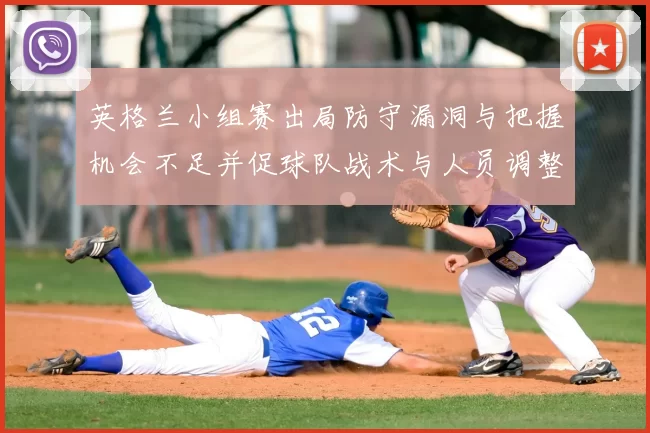 英格兰小组赛出局防守漏洞与把握机会不足并促球队战术与人员调整