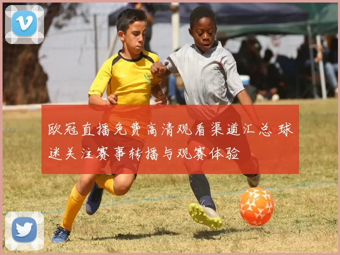 欧冠直播免费高清观看渠道汇总 球迷关注赛事转播与观赛体验