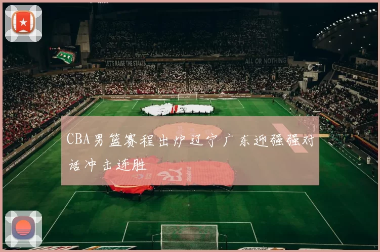 CBA男篮赛程出炉辽宁广东迎强强对话冲击连胜