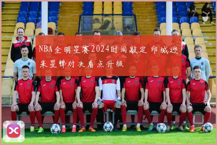 NBA全明星赛2024时间敲定 印城迎来星锋对决看点升级