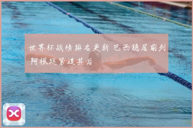 世界杯战绩排名更新 巴西稳居前列 阿根廷紧追其后