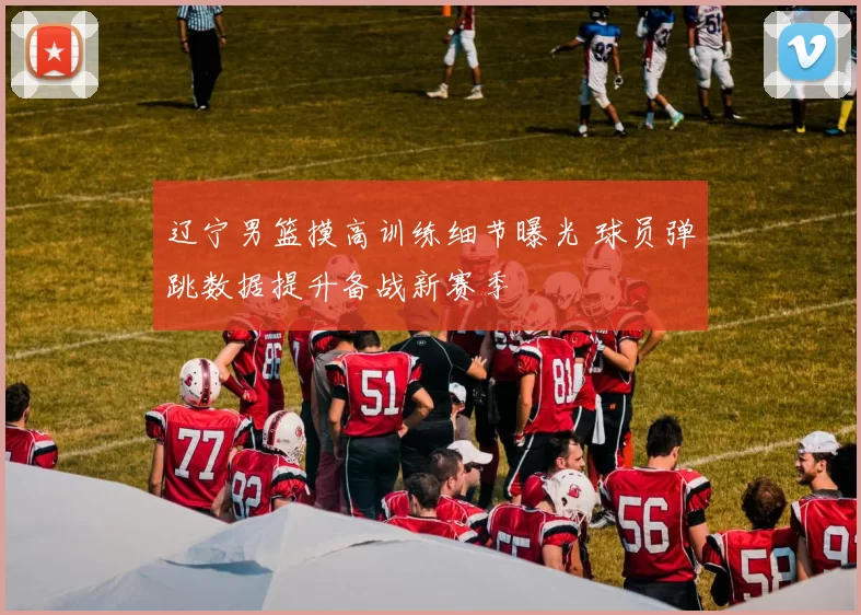 辽宁男篮摸高训练细节曝光 球员弹跳数据提升备战新赛季